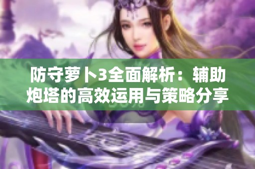 防守萝卜3全面解析：辅助炮塔的高效运用与策略分享