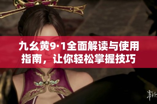 九幺黄9·1全面解读与使用指南，让你轻松掌握技巧
