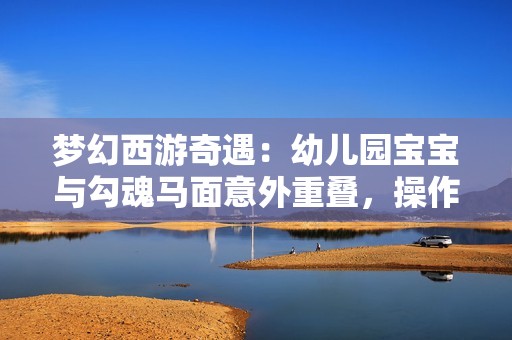 梦幻西游奇遇：幼儿园宝宝与勾魂马面意外重叠，操作失误导致账户注销