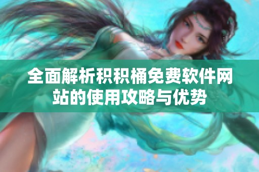 全面解析积积桶免费软件网站的使用攻略与优势