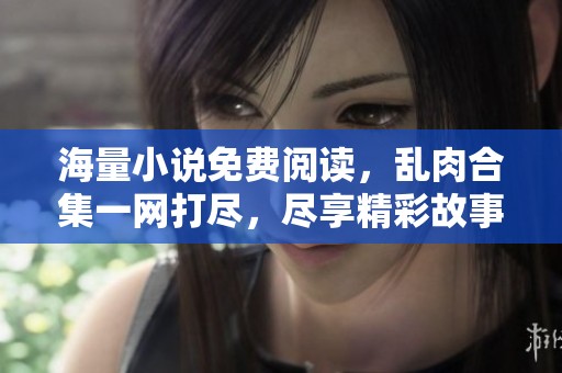 海量小说免费阅读，乱肉合集一网打尽，尽享精彩故事