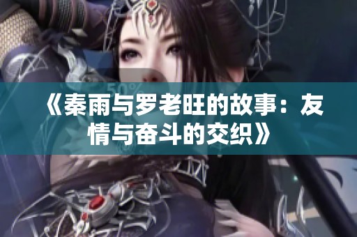 《秦雨与罗老旺的故事：友情与奋斗的交织》