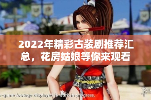 2022年精彩古装剧推荐汇总，花房姑娘等你来观看