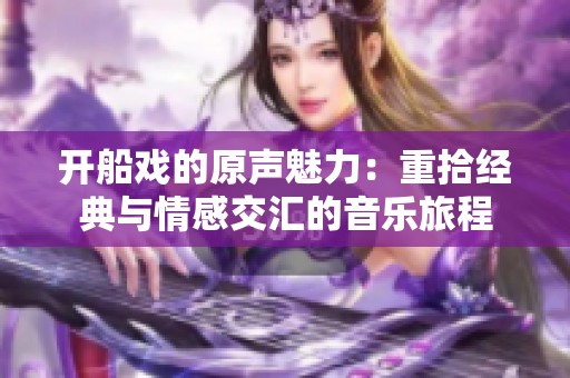开船戏的原声魅力：重拾经典与情感交汇的音乐旅程