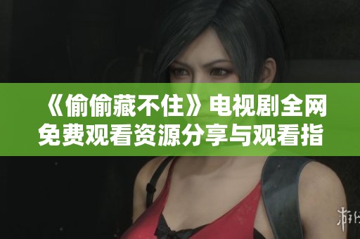 《偷偷藏不住》电视剧全网免费观看资源分享与观看指南