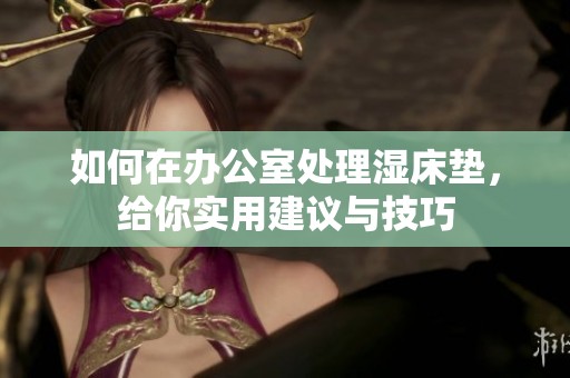 如何在办公室处理湿床垫，给你实用建议与技巧