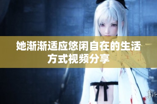 她渐渐适应悠闲自在的生活方式视频分享
