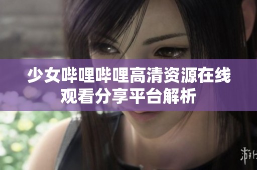 少女哔哩哔哩高清资源在线观看分享平台解析