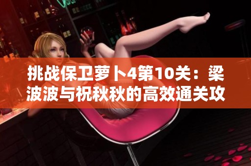 挑战保卫萝卜4第10关：梁波波与祝秋秋的高效通关攻略
