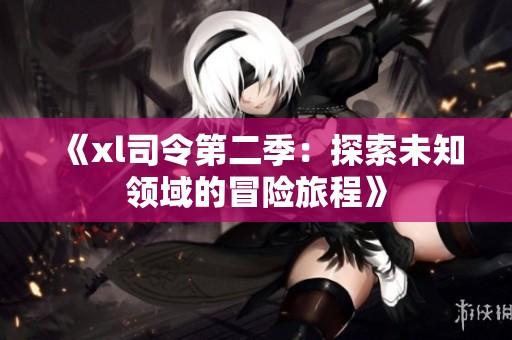 《xl司令第二季：探索未知领域的冒险旅程》
