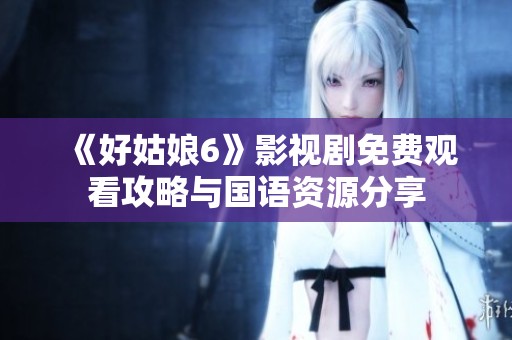 《好姑娘6》影视剧免费观看攻略与国语资源分享