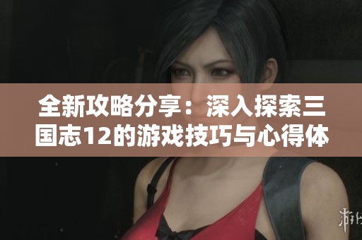 全新攻略分享：深入探索三国志12的游戏技巧与心得体会