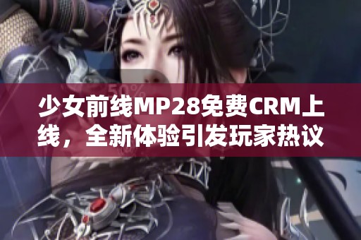 少女前线MP28免费CRM上线，全新体验引发玩家热议