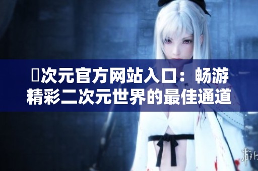 囧次元官方网站入口：畅游精彩二次元世界的最佳通道