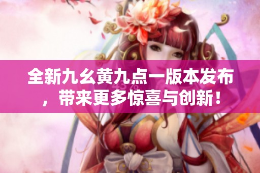 全新九幺黄九点一版本发布，带来更多惊喜与创新！
