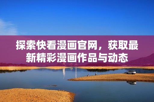 探索快看漫画官网，获取最新精彩漫画作品与动态