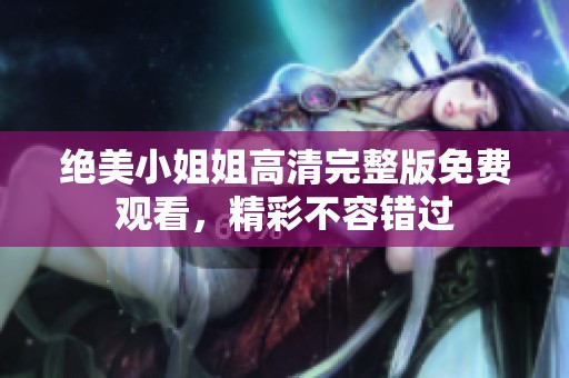 绝美小姐姐高清完整版免费观看，精彩不容错过