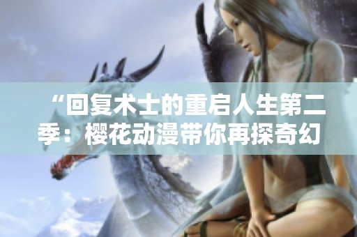 “回复术士的重启人生第二季：樱花动漫带你再探奇幻世界”