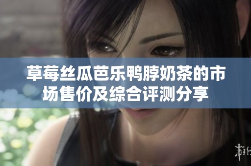 草莓丝瓜芭乐鸭脖奶茶的市场售价及综合评测分享