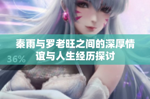 秦雨与罗老旺之间的深厚情谊与人生经历探讨