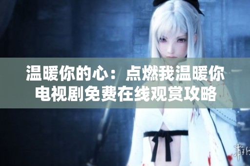 温暖你的心：点燃我温暖你电视剧免费在线观赏攻略