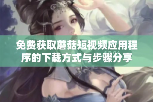 免费获取蘑菇短视频应用程序的下载方式与步骤分享