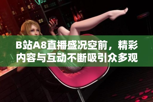B站A8直播盛况空前，精彩内容与互动不断吸引众多观众