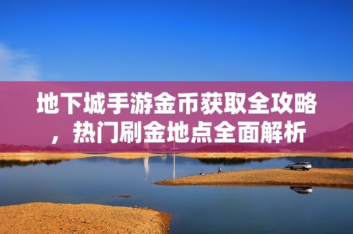 地下城手游金币获取全攻略，热门刷金地点全面解析