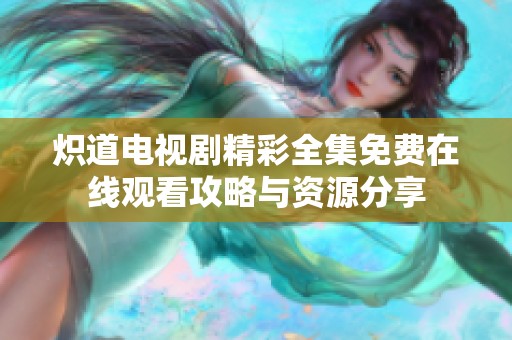 炽道电视剧精彩全集免费在线观看攻略与资源分享