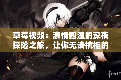 草莓视频：激情四溢的深夜探险之旅，让你无法抗拒的诱惑