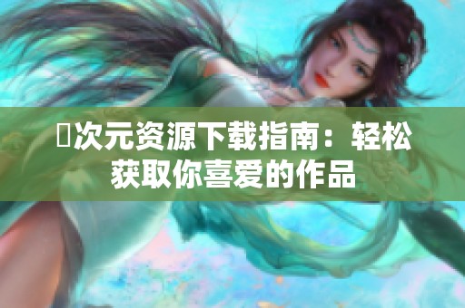 囧次元资源下载指南：轻松获取你喜爱的作品