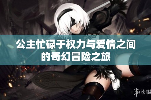 公主忙碌于权力与爱情之间的奇幻冒险之旅