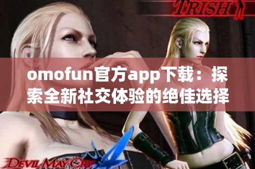 omofun官方app下载：探索全新社交体验的绝佳选择