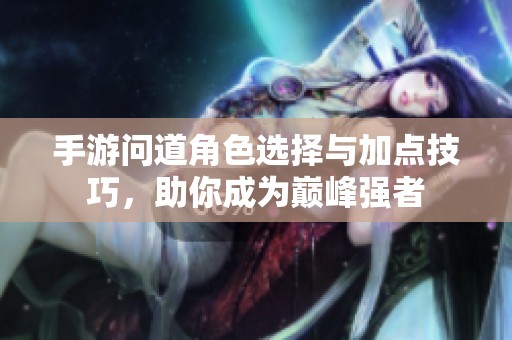 手游问道角色选择与加点技巧，助你成为巅峰强者
