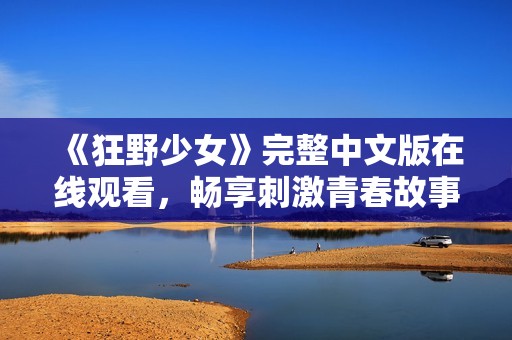 《狂野少女》完整中文版在线观看，畅享刺激青春故事