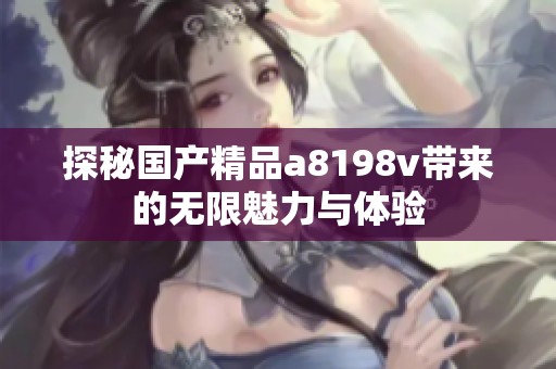 探秘国产精品a8198v带来的无限魅力与体验