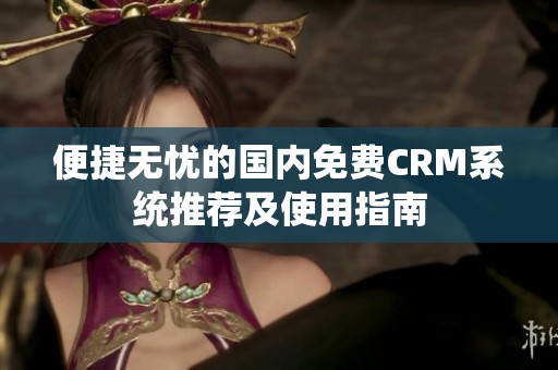 便捷无忧的国内免费CRM系统推荐及使用指南