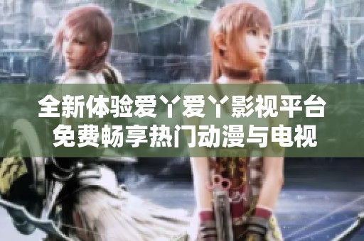 全新体验爱丫爱丫影视平台 免费畅享热门动漫与电视剧