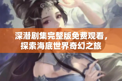 深潜剧集完整版免费观看，探索海底世界奇幻之旅