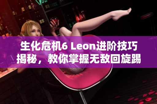 生化危机6 Leon进阶技巧揭秘，教你掌握无敌回旋踢一击致命