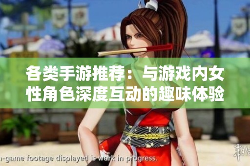 各类手游推荐：与游戏内女性角色深度互动的趣味体验