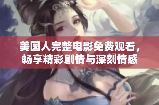 美国人完整电影免费观看，畅享精彩剧情与深刻情感