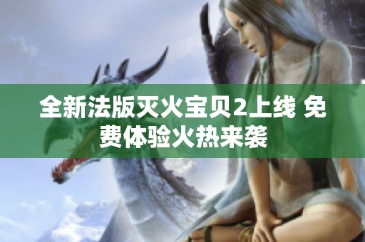 全新法版灭火宝贝2上线 免费体验火热来袭