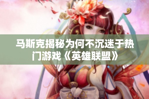 马斯克揭秘为何不沉迷于热门游戏《英雄联盟》