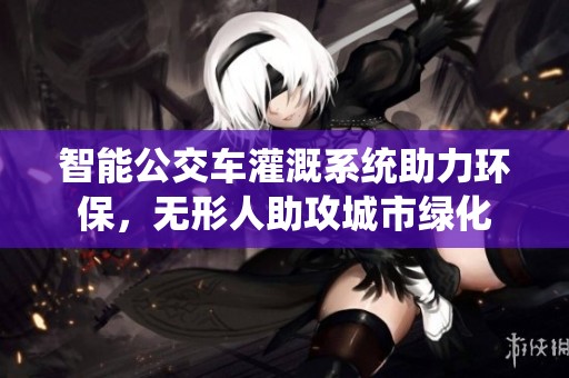 智能公交车灌溉系统助力环保，无形人助攻城市绿化