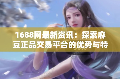 1688网最新资讯：探索麻豆正品交易平台的优势与特点