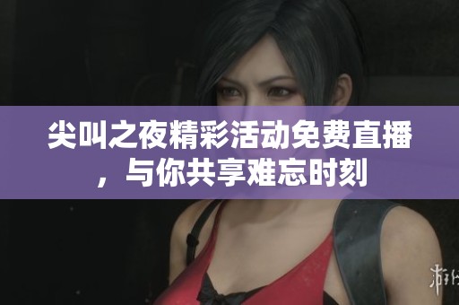 尖叫之夜精彩活动免费直播，与你共享难忘时刻