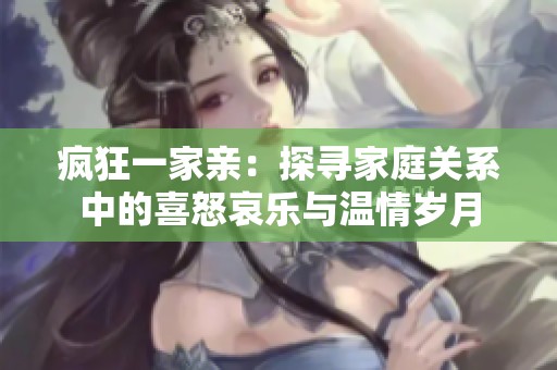 疯狂一家亲：探寻家庭关系中的喜怒哀乐与温情岁月