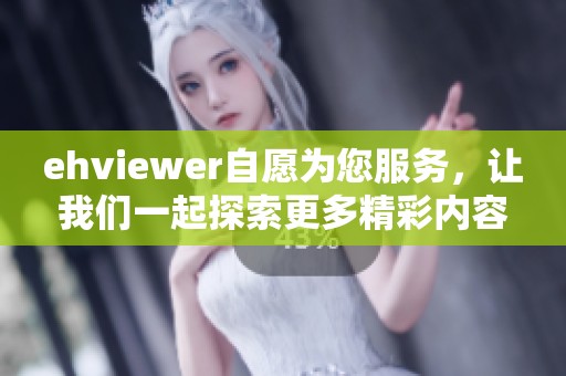 ehviewer自愿为您服务，让我们一起探索更多精彩内容