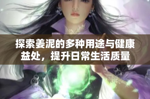探索姜泥的多种用途与健康益处，提升日常生活质量